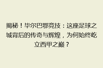 揭秘！毕尔巴鄂竞技：这座足球之城背后的传奇与辉煌，为何始终屹立西甲之巅？