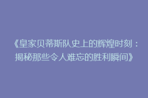 《皇家贝蒂斯队史上的辉煌时刻：揭秘那些令人难忘的胜利瞬间》