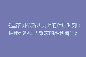《皇家贝蒂斯队史上的辉煌时刻:揭秘那些令人难忘的胜利瞬间》