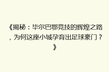 《揭秘：毕尔巴鄂竞技的辉煌之路，为何这座小城孕育出足球豪门？》