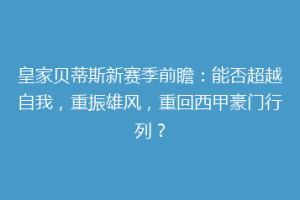 皇家贝蒂斯新赛季前瞻：能否超越自我，重振雄风，重回西甲豪门行列？