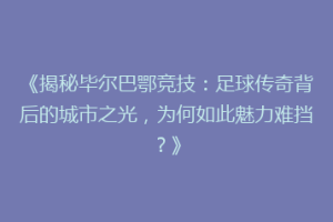 《揭秘毕尔巴鄂竞技：足球传奇背后的城市之光，为何如此魅力难挡？》