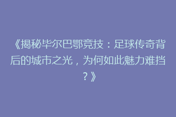 《揭秘毕尔巴鄂竞技:足球传奇背后的城市之光,为何如此魅力难挡?》