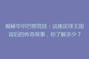 揭秘毕尔巴鄂竞技：这座足球王国背后的传奇故事，你了解多少？