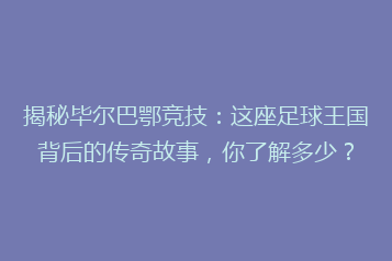 揭秘毕尔巴鄂竞技：这座足球王国背后的传奇故事，你了解多少？