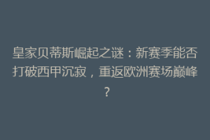 皇家贝蒂斯崛起之谜：新赛季能否打破西甲沉寂，重返欧洲赛场巅峰？