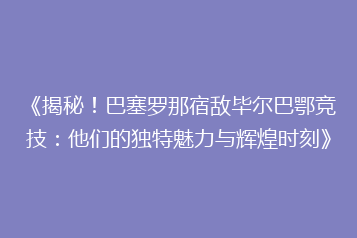 《揭秘!巴塞罗那宿敌毕尔巴鄂竞技:他们的独特魅力与辉煌时刻》