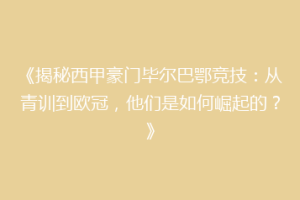 《揭秘西甲豪门毕尔巴鄂竞技:从青训到欧冠,他们是如何崛起的?》
