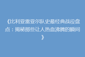 《比利亚雷亚尔队史最经典战役盘点：揭秘那些让人热血沸腾的瞬间》