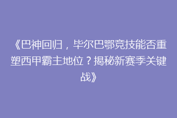 《巴神回归,毕尔巴鄂竞技能否重塑西甲霸主地位?揭秘新赛季关键战》