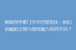 揭秘西甲豪门毕尔巴鄂竞技：他们的崛起之路与独特魅力有何不同？