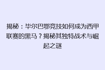 揭秘:毕尔巴鄂竞技如何成为西甲联赛的黑马?揭秘其独特战术与崛起之谜