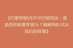 《巴塞罗那VS毕尔巴鄂竞技:谁是西甲新赛季黑马?揭秘两队对决背后的故事》