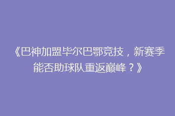 《巴神加盟毕尔巴鄂竞技,新赛季能否助球队重返巅峰?》