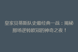 皇家贝蒂斯队史最经典一战：揭秘那场逆转欧冠的神奇之夜！