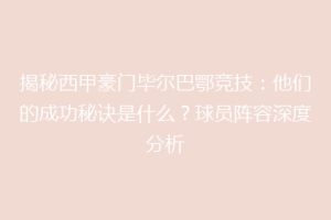 揭秘西甲豪门毕尔巴鄂竞技：他们的成功秘诀是什么？球员阵容深度分析