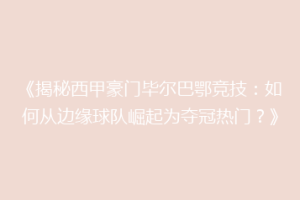 《揭秘西甲豪门毕尔巴鄂竞技：如何从边缘球队崛起为夺冠热门？》