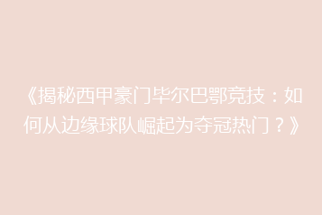 《揭秘西甲豪门毕尔巴鄂竞技：如何从边缘球队崛起为夺冠热门？》