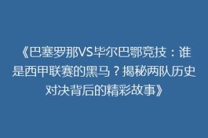《巴塞罗那VS毕尔巴鄂竞技：谁是西甲联赛的黑马？揭秘两队历史对决背后的精彩故事》