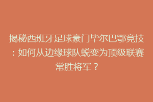揭秘西班牙足球豪门毕尔巴鄂竞技：如何从边缘球队蜕变为顶级联赛常胜将军？