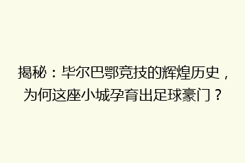 揭秘:毕尔巴鄂竞技的辉煌历史,为何这座小城孕育出足球豪门?