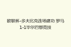 欧联杯-多夫比克连场建功 罗马1-1毕尔巴鄂竞技