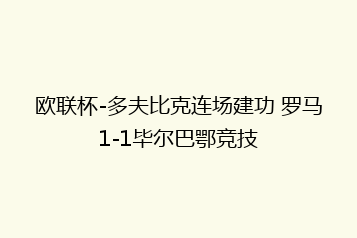 欧联杯-多夫比克连场建功 罗马1-1毕尔巴鄂竞技