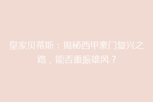 皇家贝蒂斯：揭秘西甲豪门复兴之路，能否重振雄风？