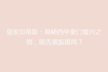 皇家贝蒂斯:揭秘西甲豪门复兴之路,能否重振雄风?