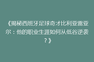 《揭秘西班牙足球奇才比利亚雷亚尔:他的职业生涯如何从低谷逆袭?》