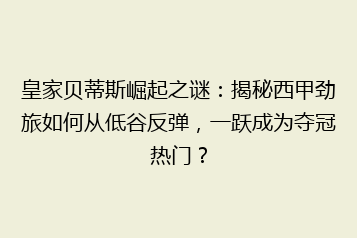 皇家贝蒂斯崛起之谜：揭秘西甲劲旅如何从低谷反弹，一跃成为夺冠热门？