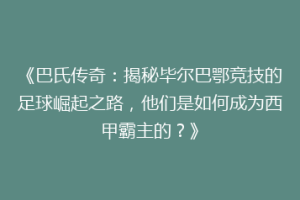 《巴氏传奇：揭秘毕尔巴鄂竞技的足球崛起之路，他们是如何成为西甲霸主的？》
