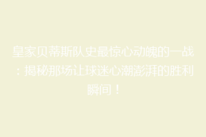 皇家贝蒂斯队史最惊心动魄的一战：揭秘那场让球迷心潮澎湃的胜利瞬间！