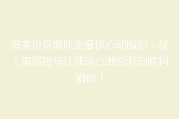 皇家贝蒂斯队史最惊心动魄的一战：揭秘那场让球迷心潮澎湃的胜利瞬间！