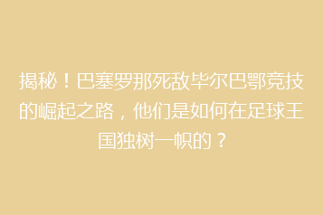 揭秘！巴塞罗那死敌毕尔巴鄂竞技的崛起之路，他们是如何在足球王国独树一帜的？