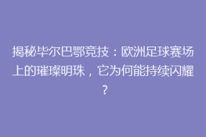 揭秘毕尔巴鄂竞技:欧洲足球赛场上的璀璨明珠,它为何能持续闪耀?