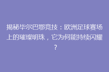 揭秘毕尔巴鄂竞技:欧洲足球赛场上的璀璨明珠,它为何能持续闪耀?