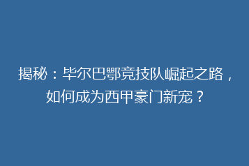 揭秘:毕尔巴鄂竞技队崛起之路,如何成为西甲豪门新宠?