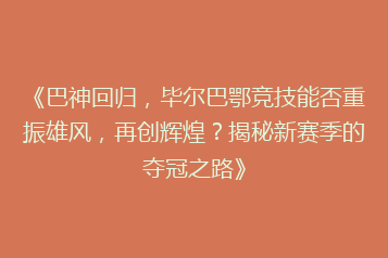 《巴神回归，毕尔巴鄂竞技能否重振雄风，再创辉煌？揭秘新赛季的夺冠之路》