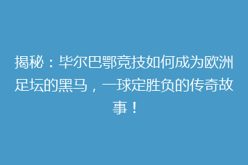 揭秘:毕尔巴鄂竞技如何成为欧洲足坛的黑马,一球定胜负的传奇故事!