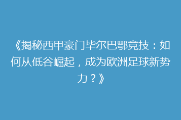 《揭秘西甲豪门毕尔巴鄂竞技：如何从低谷崛起，成为欧洲足球新势力？》