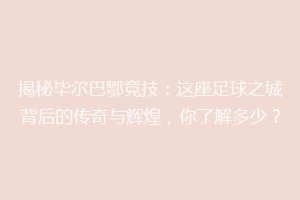 揭秘毕尔巴鄂竞技：这座足球之城背后的传奇与辉煌，你了解多少？