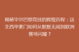 揭秘毕尔巴鄂竞技的辉煌历程：这支西甲豪门如何从默默无闻到欧洲赛场闪耀？