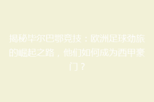 揭秘毕尔巴鄂竞技：欧洲足球劲旅的崛起之路，他们如何成为西甲豪门？