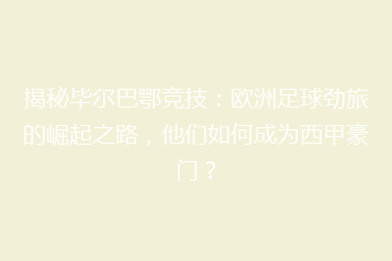 揭秘毕尔巴鄂竞技:欧洲足球劲旅的崛起之路,他们如何成为西甲豪门?