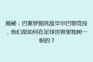 揭秘：巴塞罗那死敌毕尔巴鄂竞技，他们是如何在足球世界里独树一帜的？