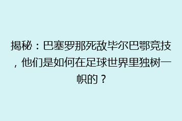 揭秘:巴塞罗那死敌毕尔巴鄂竞技,他们是如何在足球世界里独树一帜的?