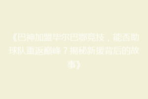 《巴神加盟毕尔巴鄂竞技，能否助球队重返巅峰？揭秘新援背后的故事》