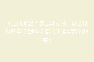 《巴神加盟毕尔巴鄂竞技,能否助球队重返巅峰?揭秘新援背后的故事》