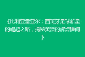 《比利亚雷亚尔：西班牙足球新星的崛起之路，揭秘黄潜的辉煌瞬间》